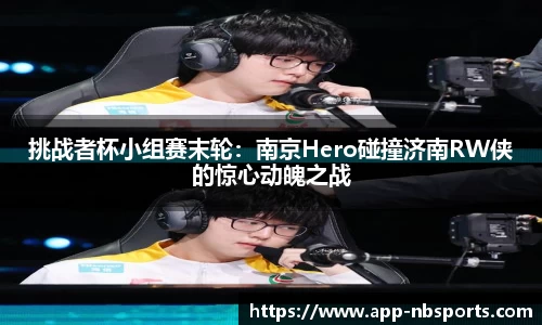 挑战者杯小组赛末轮：南京Hero碰撞济南RW侠的惊心动魄之战
