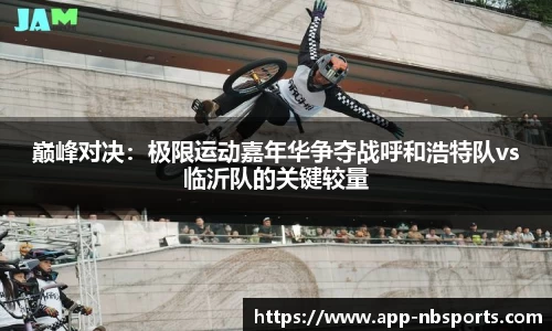 巅峰对决：极限运动嘉年华争夺战呼和浩特队vs临沂队的关键较量