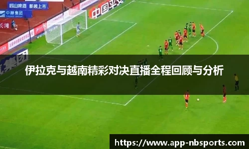 伊拉克与越南精彩对决直播全程回顾与分析
